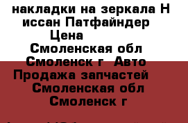  накладки на зеркала Н иссан-Патфайндер › Цена ­ 1 500 - Смоленская обл., Смоленск г. Авто » Продажа запчастей   . Смоленская обл.,Смоленск г.